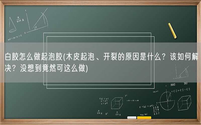 白胶怎么做起泡胶(木皮起泡、开裂的原因是什么？该如何解决？没想到竟然可这么做)(图1)