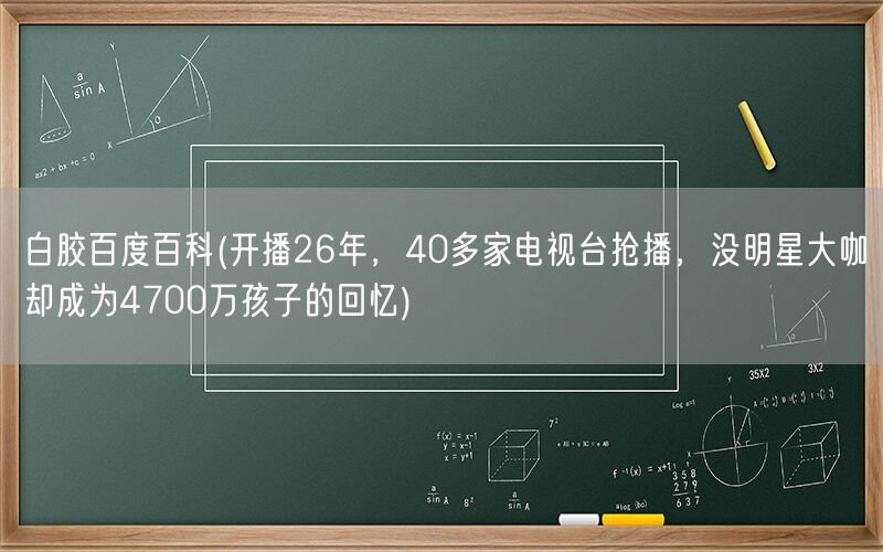 白胶百度百科(开播26年，40多家电视台抢播，没明星大咖却成为4700万孩子的回忆)(图1)