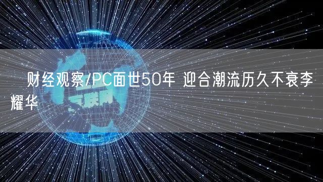 ﻿财经观察/PC面世50年 迎合潮流历久不衰李耀华(图1)