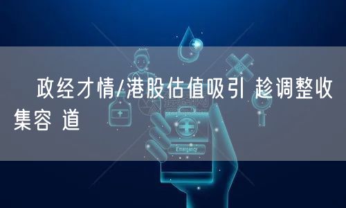 ﻿政经才情/港股估值吸引 趁调整收集容 道(图1)