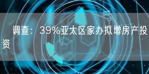 ﻿调查：39%亚太区家办拟增房产投资(图1)