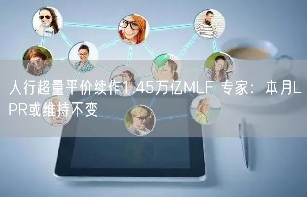 人行超量平价续作1.45万亿MLF 专家：本月LPR或维持不变(图1)