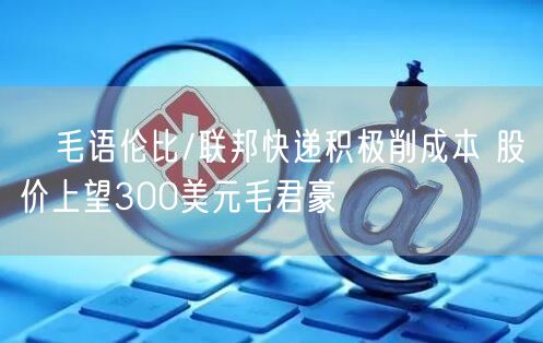 ﻿毛语伦比/联邦快递积极削成本 股价上望300美元毛君豪(图1)