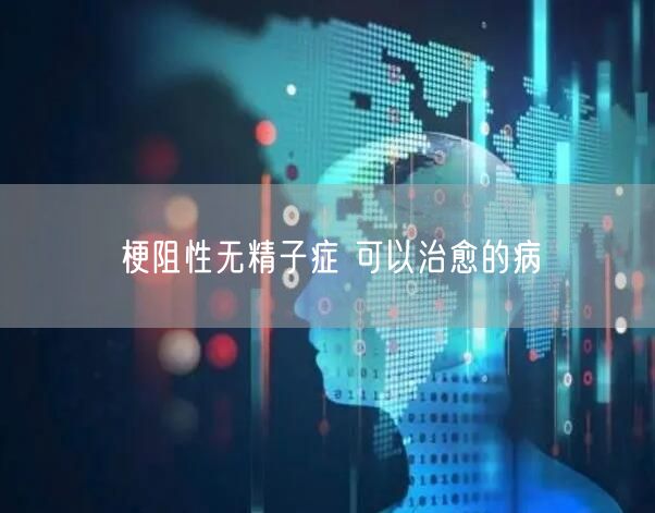 梗阻性无精子症 可以治愈的病(图1)