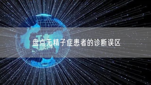 盘点无精子症患者的诊断误区