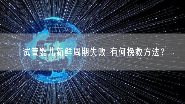 试管婴儿新鲜周期失败 有何挽救方法？