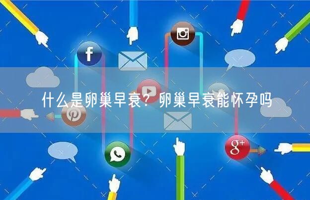 什么是卵巢早衰？卵巢早衰能怀孕吗