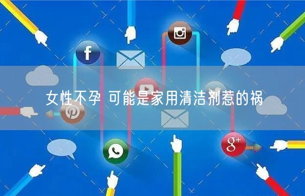 女性不孕 可能是家用清洁剂惹的祸(图1)