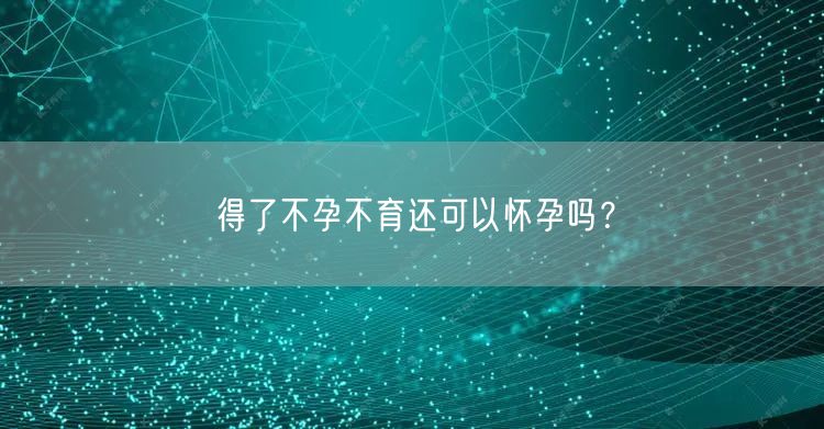 得了不孕不育还可以怀孕吗？