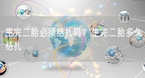 生完二胎必须结扎吗？生完二胎多久结扎