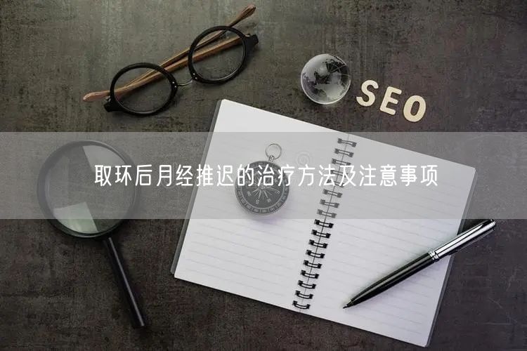 取环后月经推迟的治疗方法及注意事项(图1)