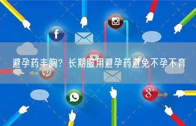 避孕药丰胸？长期服用避孕药避免不孕不育