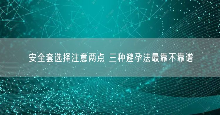 安全套选择注意两点 三种避孕法最靠不靠谱