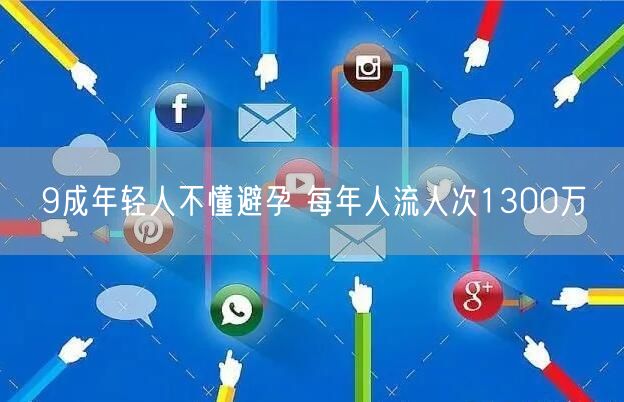 9成年轻人不懂避孕 每年人流人次1300万