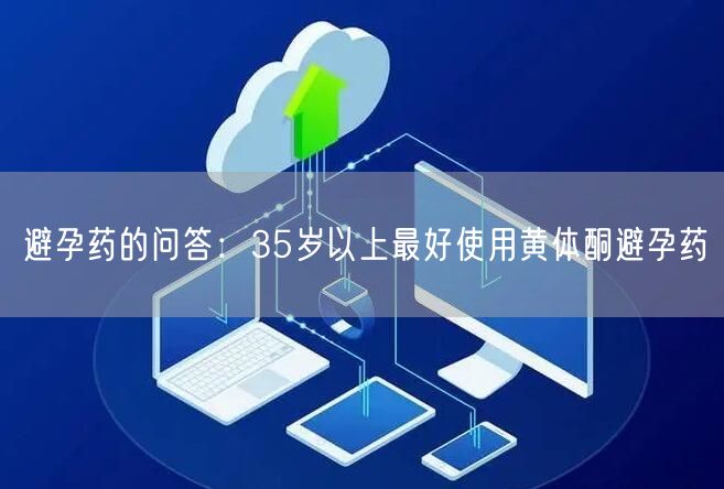 避孕药的问答：35岁以上最好使用黄体酮避孕药