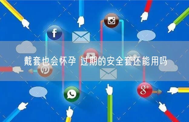 戴套也会怀孕 过期的安全套还能用吗