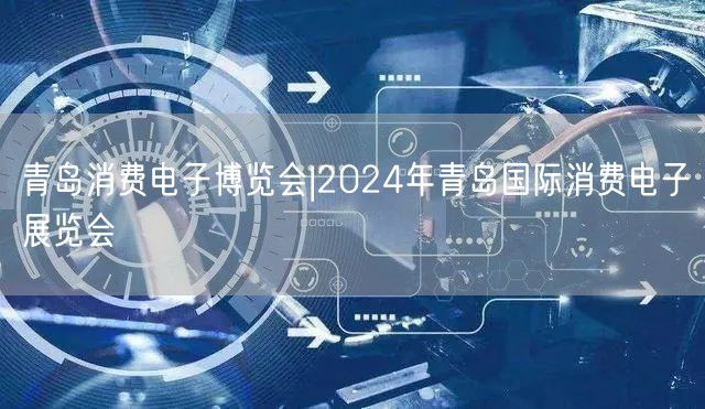 青岛消费电子博览会|2024年青岛国际消费电子展览会