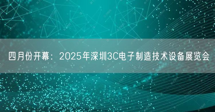 四月份开幕：2025年深圳3C电子制造技术设备展览会