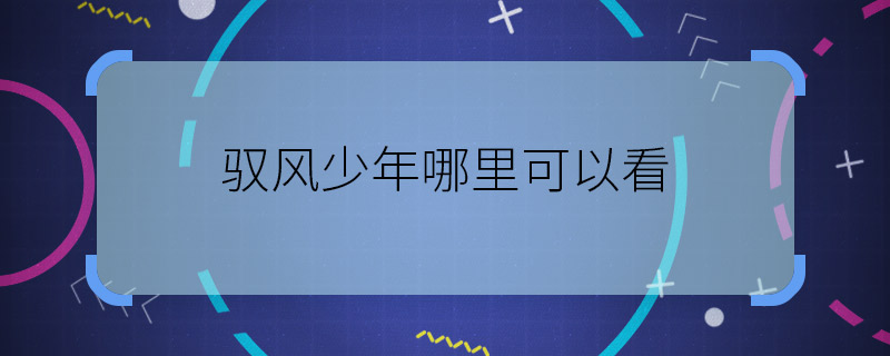 驭风少年哪里可以看 驭风少年在哪里播出