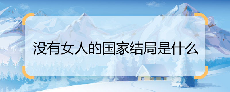 没有女人的国家结局是什么 没有女人的国家女主角结局